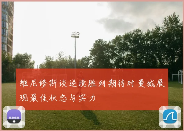 维尼修斯谈逆境胜利期待对曼城展现最佳状态与实力