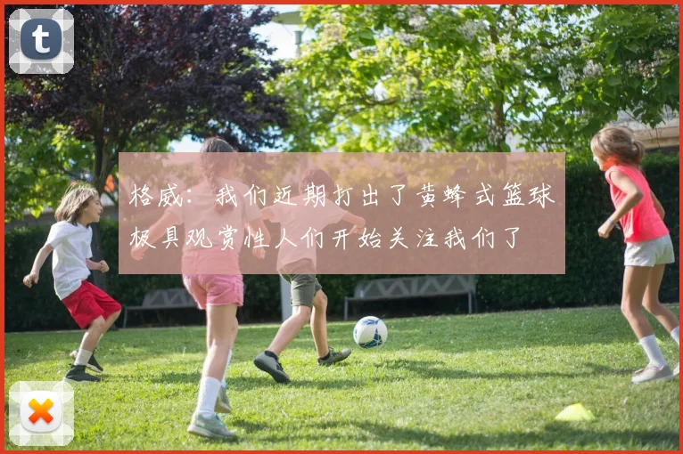 格威：我们近期打出了黄蜂式篮球极具观赏性人们开始关注我们了