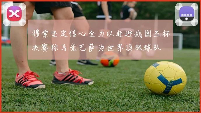 穆索坚定信心全力以赴迎战国王杯决赛称马竞巴萨为世界顶级球队