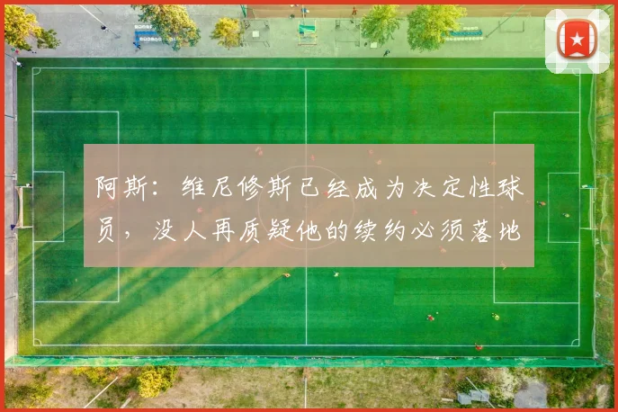 阿斯：维尼修斯已经成为决定性球员，没人再质疑他的续约必须落地