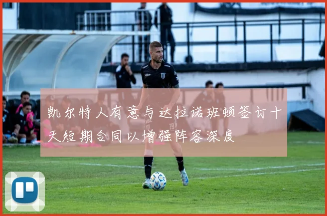 凯尔特人有意与达拉诺班顿签订十天短期合同以增强阵容深度