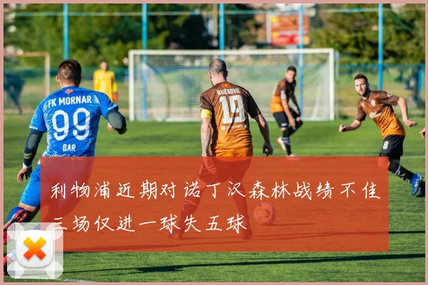 利物浦近期对诺丁汉森林战绩不佳三场仅进一球失五球