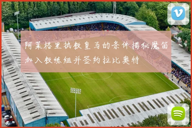 阿莱格里执教皇马的条件揭秘魔笛加入教练组并签约拉比奥特