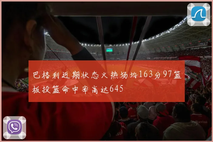 巴格利近期状态火热场均163分97篮板投篮命中率高达645