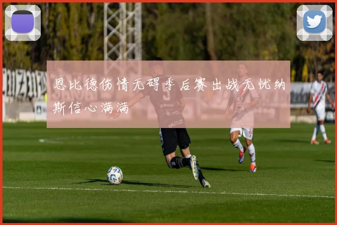 恩比德伤情无碍季后赛出战无忧纳斯信心满满