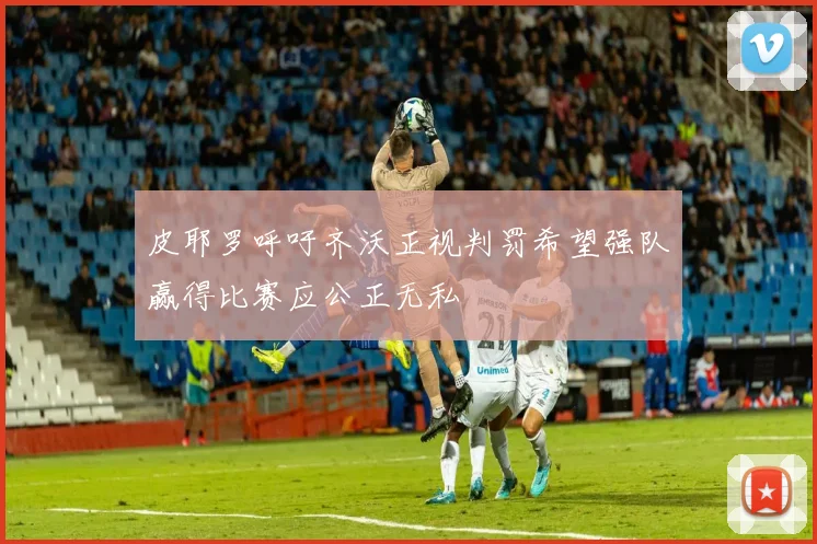 皮耶罗呼吁齐沃正视判罚希望强队赢得比赛应公正无私