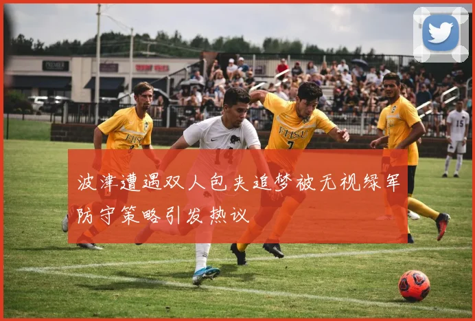 波津遭遇双人包夹追梦被无视绿军防守策略引发热议