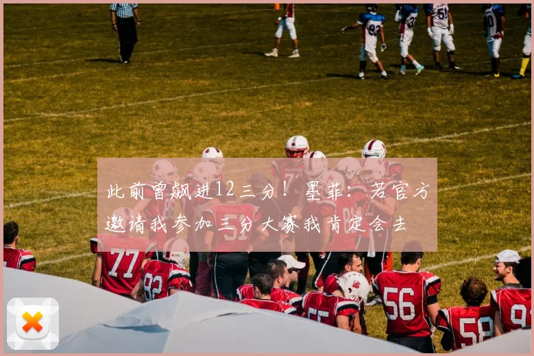 此前曾飙进12三分！墨菲：若官方邀请我参加三分大赛我肯定会去