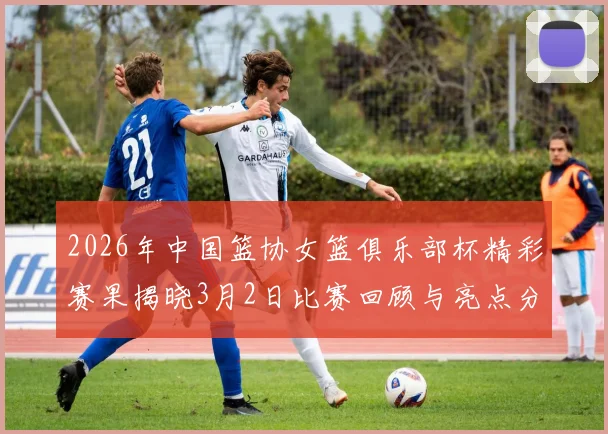 2026年中国篮协女篮俱乐部杯精彩赛果揭晓3月2日比赛回顾与亮点分析