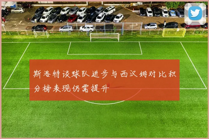 斯洛特谈球队进步与西汉姆对比积分榜表现仍需提升