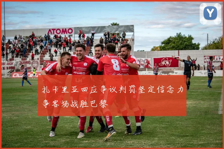 扎卡里亚回应争议判罚坚定信念力争客场战胜巴黎