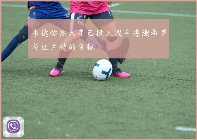 韦德称热火早已投入战斗感谢希罗与杜兰特的贡献