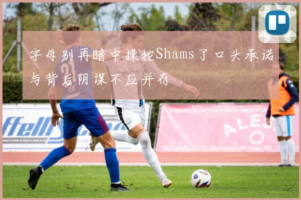 字母别再暗中操控Shams了口头承诺与背后阴谋不应并存