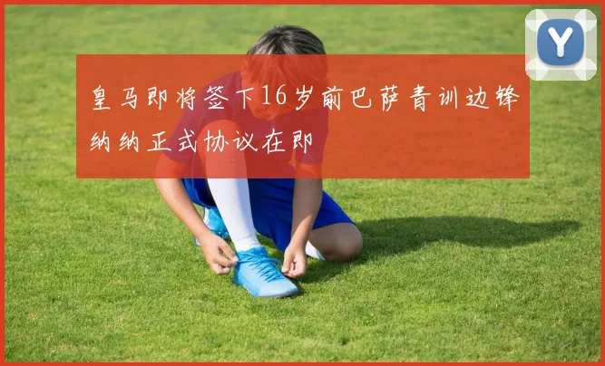 皇马即将签下16岁前巴萨青训边锋纳纳正式协议在即