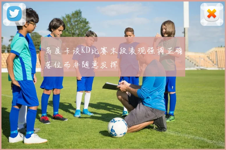 乌度卡谈KD比赛末段表现强调正确落位而非随意发挥