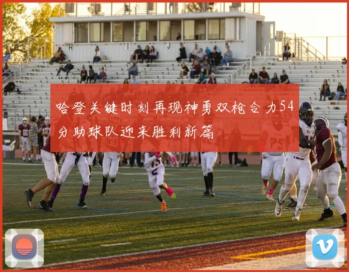 哈登关键时刻再现神勇双枪合力54分助球队迎来胜利新篇